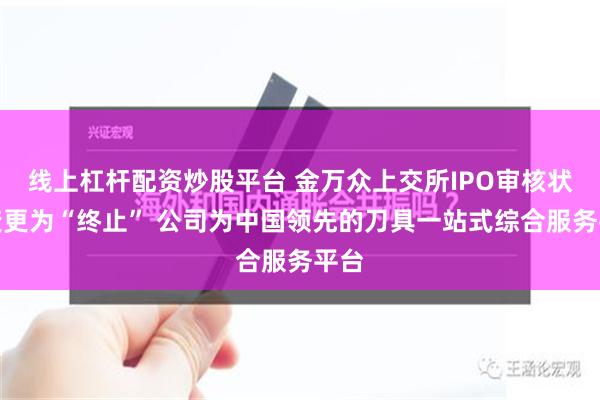 线上杠杆配资炒股平台 金万众上交所IPO审核状态变更为“终止” 公司为中国领先的刀具一站式综合服务平台