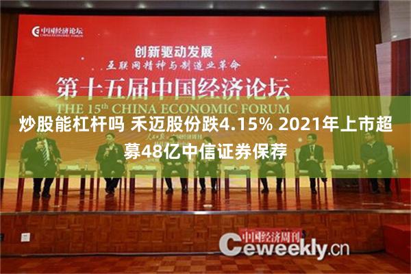 炒股能杠杆吗 禾迈股份跌4.15% 2021年上市超募48亿中信证券保荐