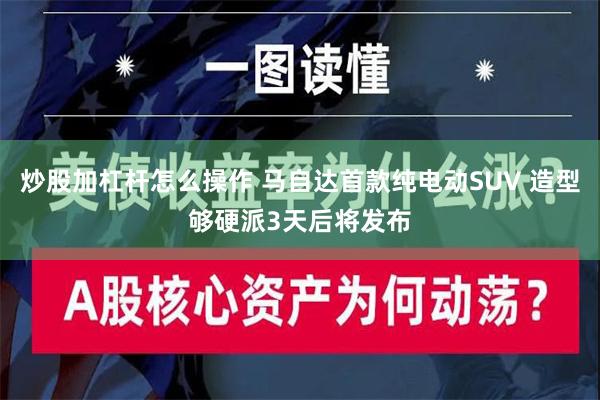 炒股加杠杆怎么操作 马自达首款纯电动SUV 造型够硬派3天后将发布