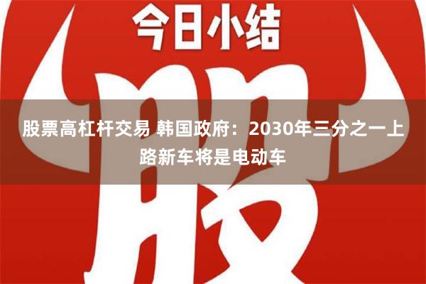 股票高杠杆交易 韩国政府：2030年三分之一上路新车将是电动车