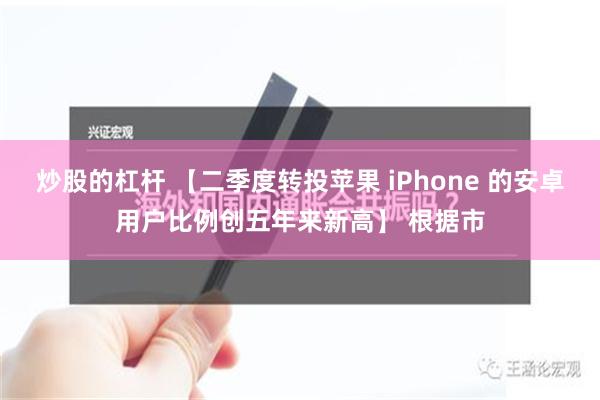 炒股的杠杆 【二季度转投苹果 iPhone 的安卓用户比例创五年来新高】 根据市