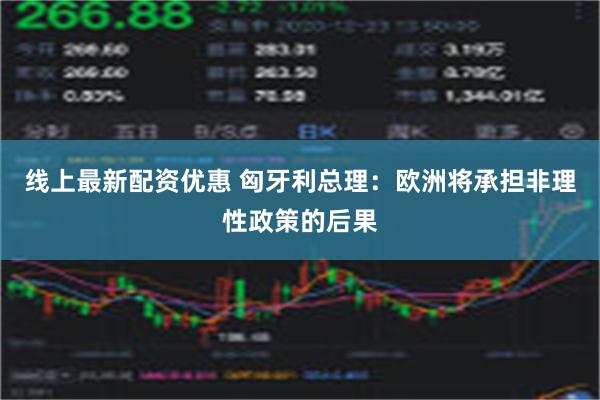 线上最新配资优惠 匈牙利总理：欧洲将承担非理性政策的后果