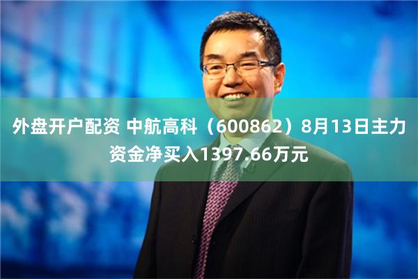 外盘开户配资 中航高科（600862）8月13日主力资金净买入1397.66万元