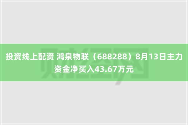 投资线上配资 鸿泉物联（688288）8月13日主力资金净买入43.67万元