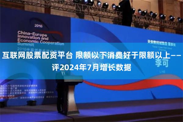 互联网股票配资平台 限额以下消费好于限额以上——评2024年7月增长数据