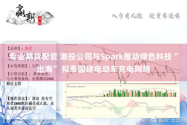 专业期货配资 港投公司与Spark推动绿色科技“出海” 拟泰国建电动车充电网络