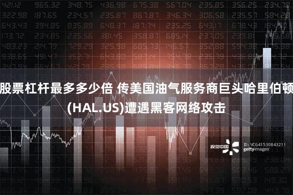 股票杠杆最多多少倍 传美国油气服务商巨头哈里伯顿(HAL.US)遭遇黑客网络攻击