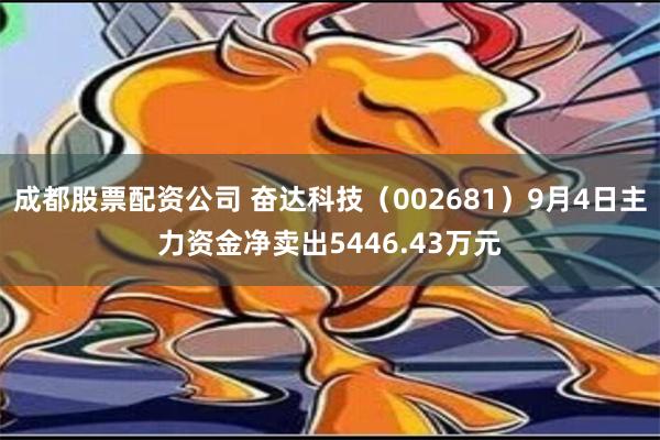 成都股票配资公司 奋达科技（002681）9月4日主力资金净卖出5446.43万元