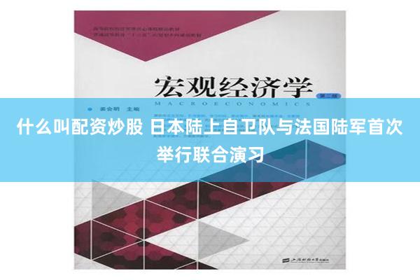 什么叫配资炒股 日本陆上自卫队与法国陆军首次举行联合演习