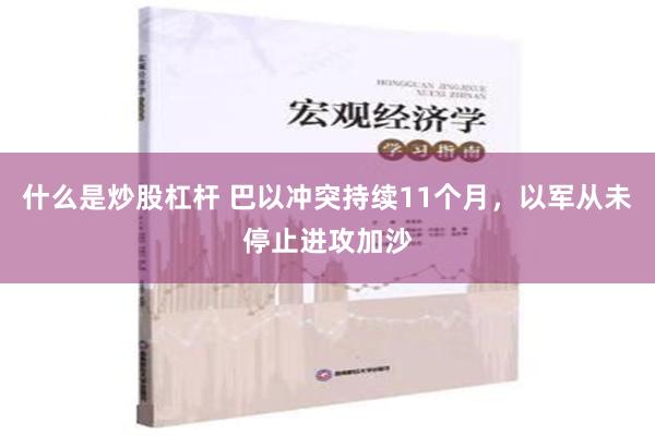 什么是炒股杠杆 巴以冲突持续11个月，以军从未停止进攻加沙