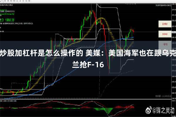 炒股加杠杆是怎么操作的 美媒：美国海军也在跟乌克兰抢F-16