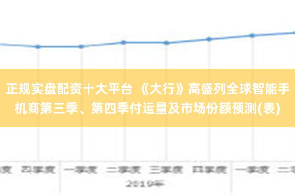 正规实盘配资十大平台 《大行》高盛列全球智能手机商第三季、第四季付运量及市场份额预测(表)