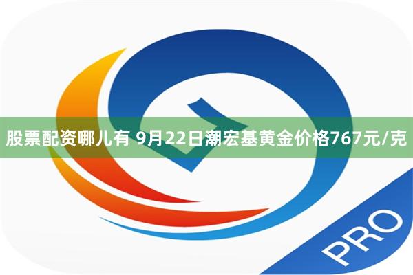 股票配资哪儿有 9月22日潮宏基黄金价格767元/克