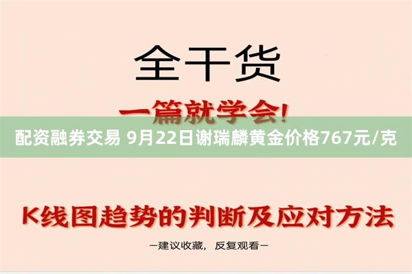 配资融券交易 9月22日谢瑞麟黄金价格767元/克