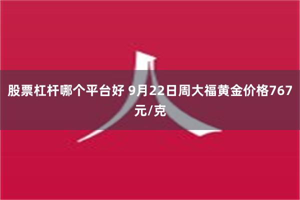 股票杠杆哪个平台好 9月22日周大福黄金价格767元/克