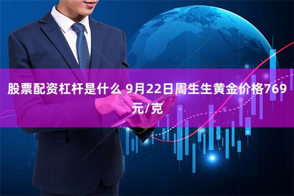 股票配资杠杆是什么 9月22日周生生黄金价格769元/克