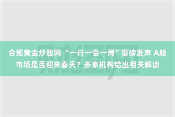 合规黄金炒股网 “一行一会一局”重磅发声 A股市场是否迎来春天？多家机构给出相关解读