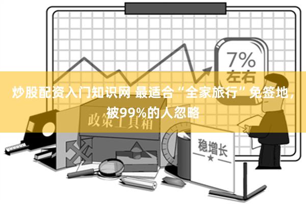 炒股配资入门知识网 最适合“全家旅行”免签地，被99%的人忽略