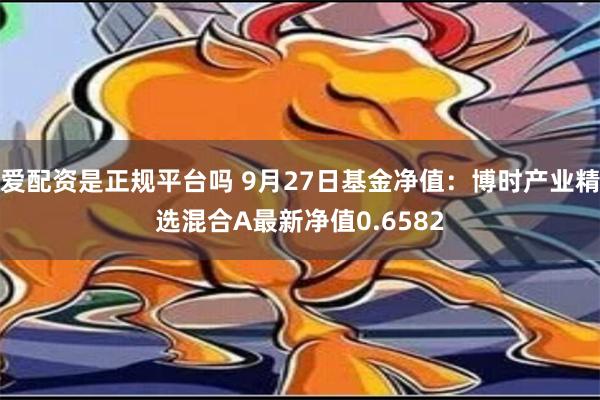 爱配资是正规平台吗 9月27日基金净值：博时产业精选混合A最新净值0.6582