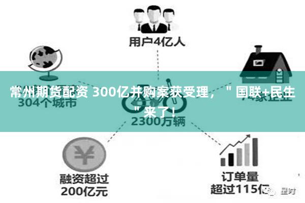 常州期货配资 300亿并购案获受理，＂国联+民生＂来了！