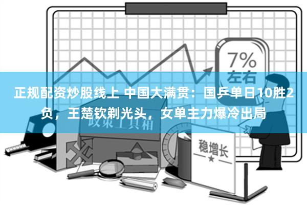 正规配资炒股线上 中国大满贯：国乒单日10胜2负，王楚钦剃光头，女单主力爆冷出局