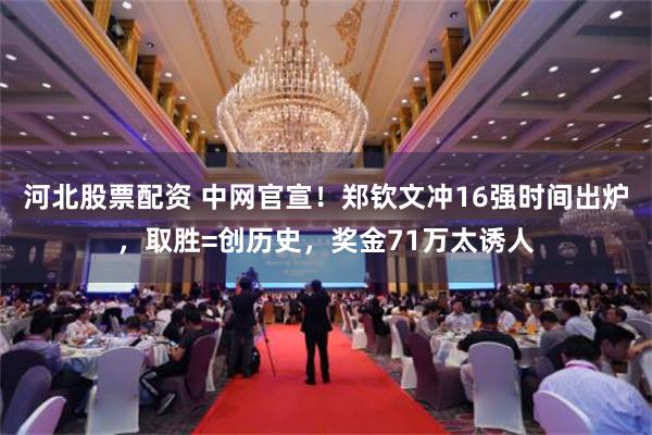 河北股票配资 中网官宣！郑钦文冲16强时间出炉，取胜=创历史，奖金71万太诱人