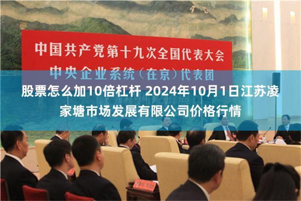 股票怎么加10倍杠杆 2024年10月1日江苏凌家塘市场发展有限公司价格行情