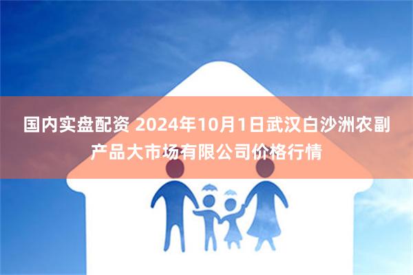 国内实盘配资 2024年10月1日武汉白沙洲农副产品大市场有限公司价格行情