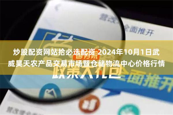 炒股配资网站拾必选配资 2024年10月1日武威昊天农产品交易市场暨仓储物流中心价格行情