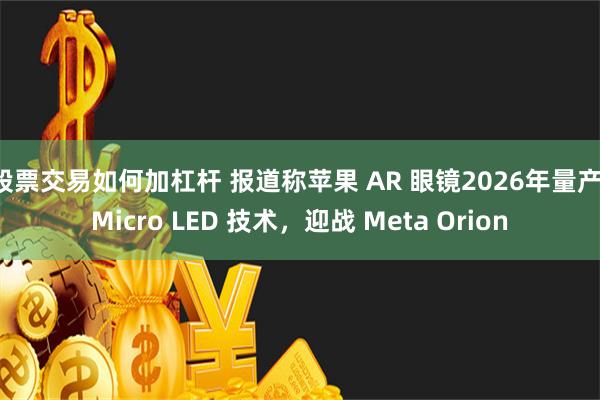 股票交易如何加杠杆 报道称苹果 AR 眼镜2026年量产：Micro LED 技术，迎战 Meta Orion