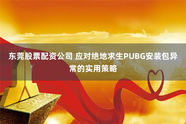 东莞股票配资公司 应对绝地求生PUBG安装包异常的实用策略