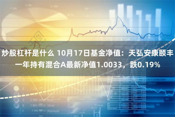 炒股杠杆是什么 10月17日基金净值：天弘安康颐丰一年持有混合A最新净值1.0033，跌0.19%