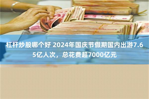 杠杆炒股哪个好 2024年国庆节假期国内出游7.65亿人次，总花费超7000亿元