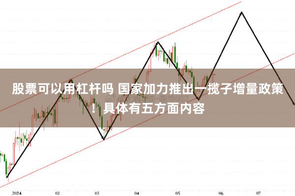 股票可以用杠杆吗 国家加力推出一揽子增量政策！具体有五方面内容