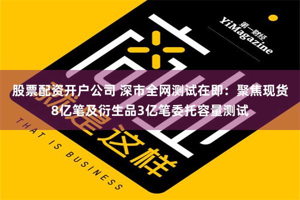 股票配资开户公司 深市全网测试在即：聚焦现货8亿笔及衍生品3亿笔委托容量测试