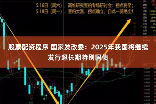 股票配资程序 国家发改委：2025年我国将继续发行超长期特别国债