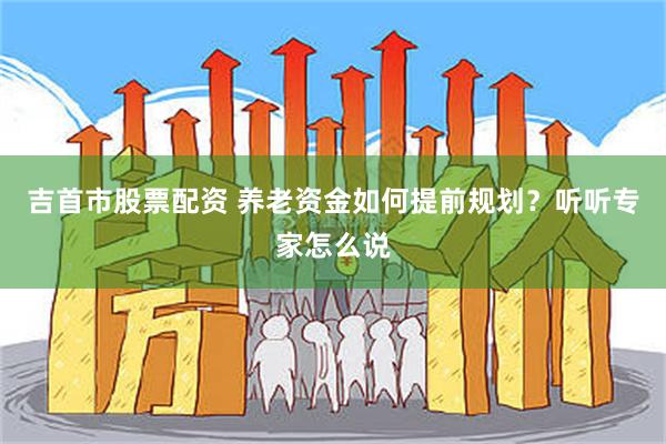 吉首市股票配资 养老资金如何提前规划？听听专家怎么说