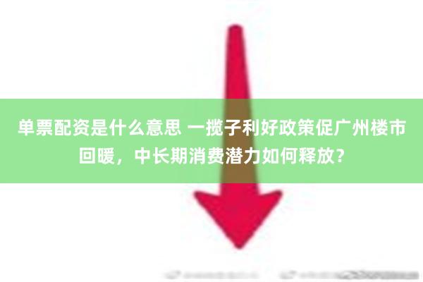 单票配资是什么意思 一揽子利好政策促广州楼市回暖，中长期消费潜力如何释放？