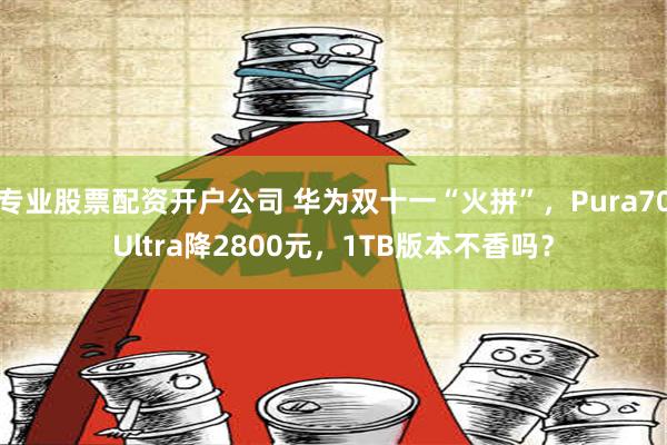 专业股票配资开户公司 华为双十一“火拼”，Pura70Ultra降2800元，1TB版本不香吗？