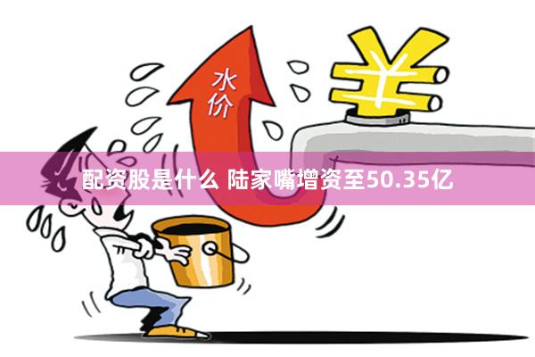 配资股是什么 陆家嘴增资至50.35亿