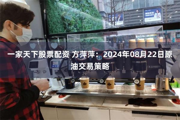 一家天下股票配资 方萍萍：2024年08月22日原油交易策略