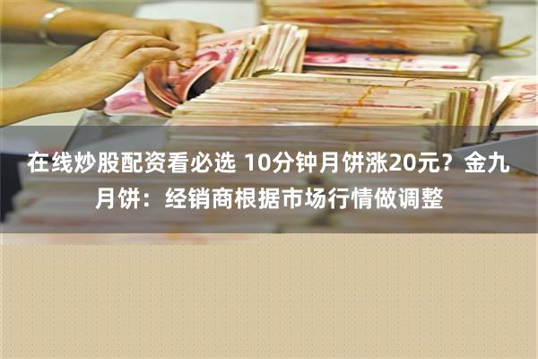 在线炒股配资看必选 10分钟月饼涨20元？金九月饼：经销商根据市场行情做调整