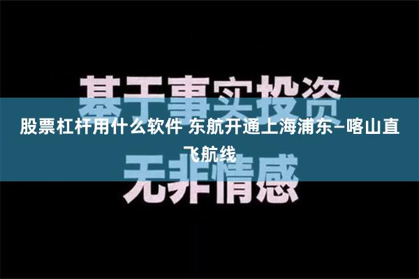 股票杠杆用什么软件 东航开通上海浦东—喀山直飞航线