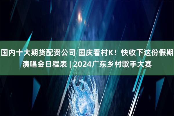 国内十大期货配资公司 国庆看村K！快收下这份假期演唱会日程表 | 2024广东乡村歌手大赛