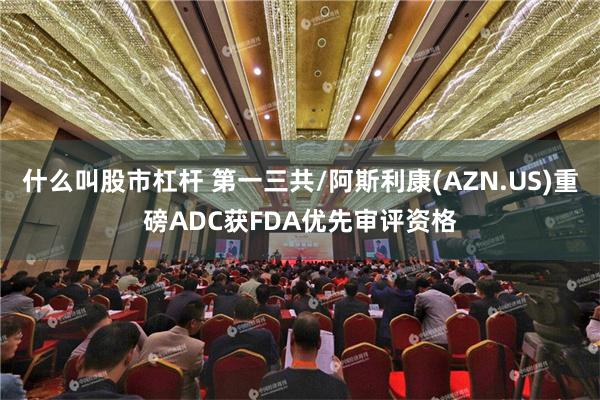 什么叫股市杠杆 第一三共/阿斯利康(AZN.US)重磅ADC获FDA优先审评资格