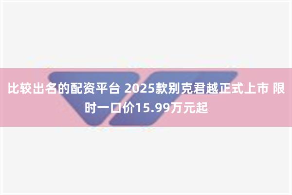 比较出名的配资平台 2025款别克君越正式上市 限时一口价15.99万元起