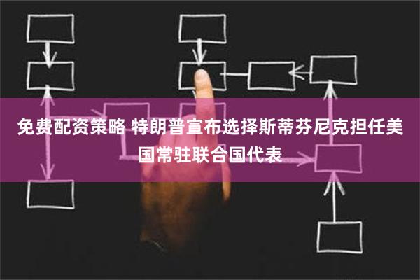 免费配资策略 特朗普宣布选择斯蒂芬尼克担任美国常驻联合国代表