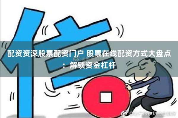 配资资深股票配资门户 股票在线配资方式大盘点：解锁资金杠杆