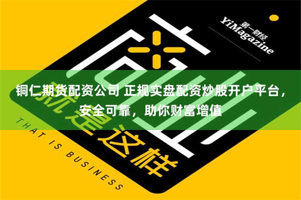 铜仁期货配资公司 正规实盘配资炒股开户平台，安全可靠，助你财富增值