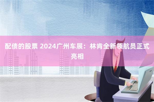 配债的股票 2024广州车展：林肯全新领航员正式亮相